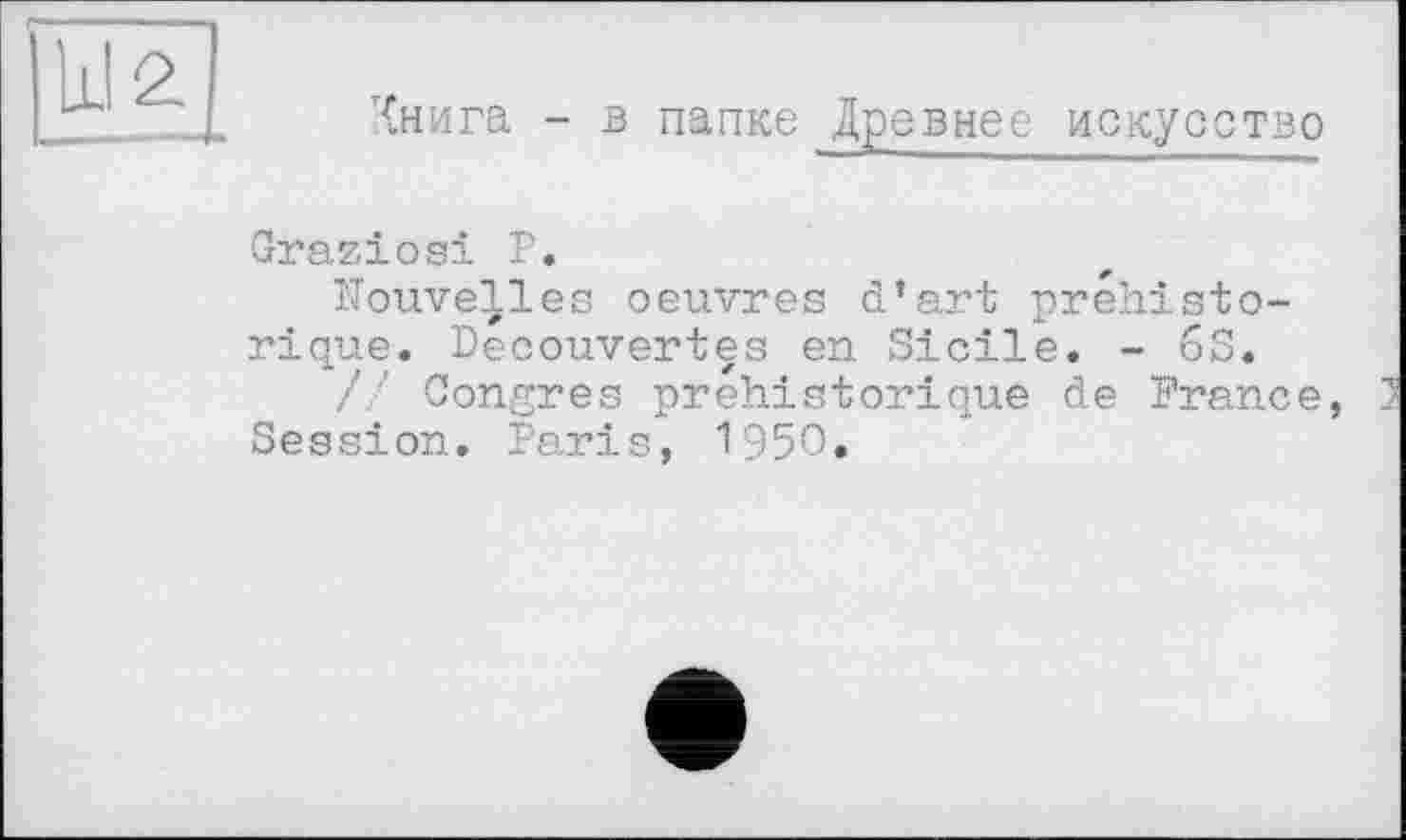 ﻿Хнига - в папке Древнее искусство
Graziös! P.
Nouvelles oeuvres d’art préhistorique. Decouvertes en Sicile. - 6S.
// Congres préhistorique de France, 7 Session. Paris, 1950.